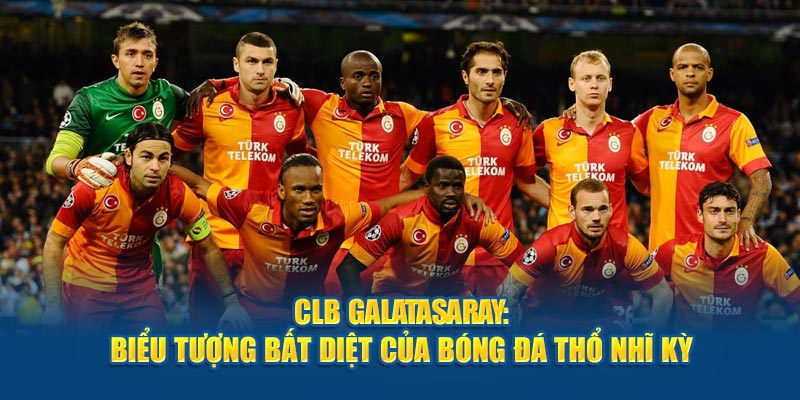 CLB Galatasaray: Biểu Tượng Bất Diệt Của Bóng Đá Thổ Nhĩ Kỳ