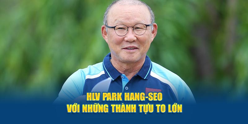 HLV Park Hang-seo với những thành tựu to lớn