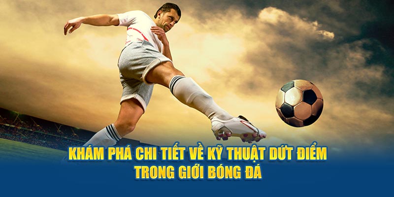 Khám Phá Chi Tiết Về Kỹ Thuật Dứt Điểm Trong Giới Bóng Đá