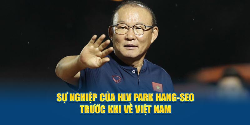 Sự nghiệp của HLV Park Hang-seo trước khi về Việt Nam