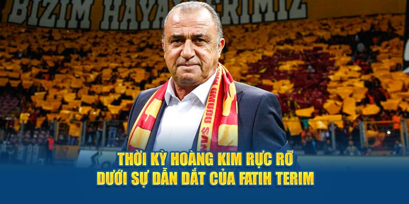 Thời kỳ hoàng kim rực rỡ dưới sự dẫn dắt của Fatih Terim