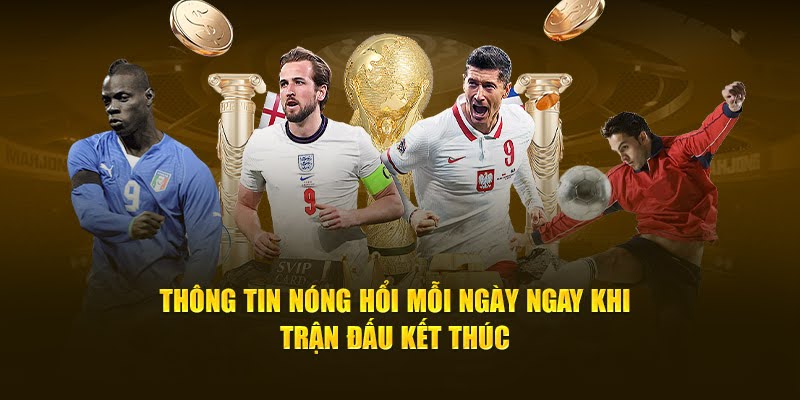 Thông tin nóng hổi mỗi ngày ngay khi trận đấu kết thúc