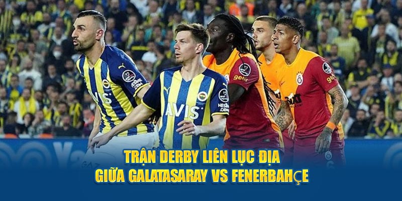 Trận derby liên lục địa giữa Galatasaray vs Fenerbahçe